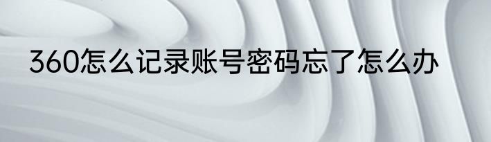 360怎么记录账号密码忘了怎么办