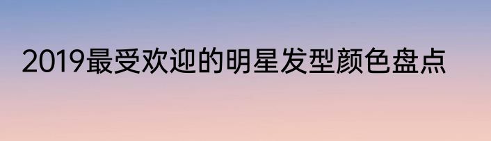 2019最受欢迎的明星发型颜色盘点