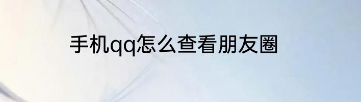 手机qq怎么查看朋友圈