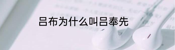 吕布为什么叫吕奉先