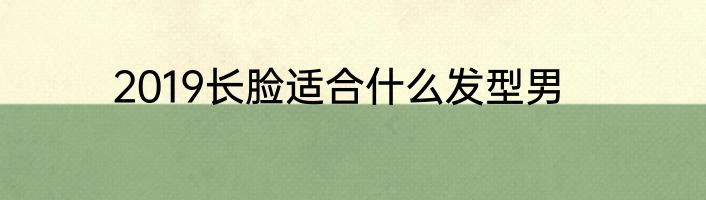 2019长脸适合什么发型男