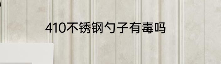 410不锈钢勺子有毒吗