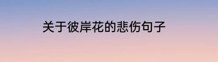 关于彼岸花的悲伤句子