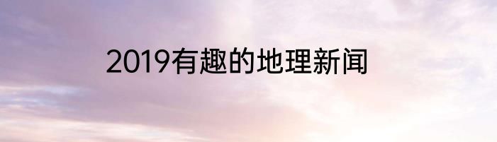 2019有趣的地理新闻