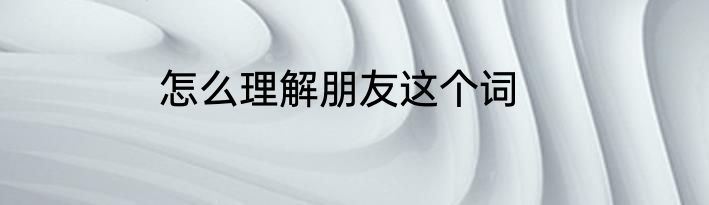 怎么理解朋友这个词