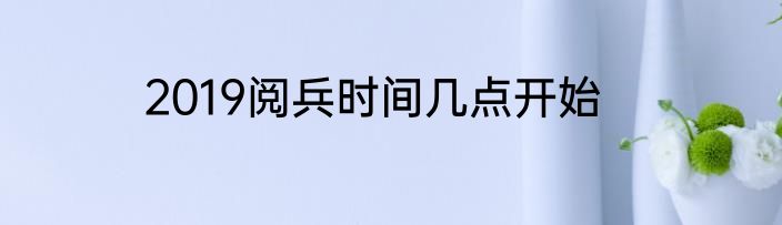 2019阅兵时间几点开始