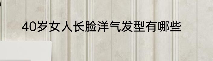 40岁女人长脸洋气发型有哪些