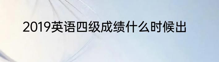 2019英语四级成绩什么时候出
