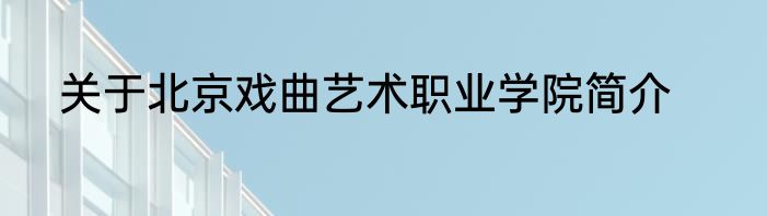 关于北京戏曲艺术职业学院简介