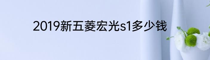 2019新五菱宏光s1多少钱