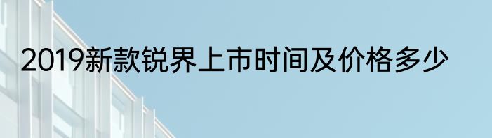 2019新款锐界上市时间及价格多少