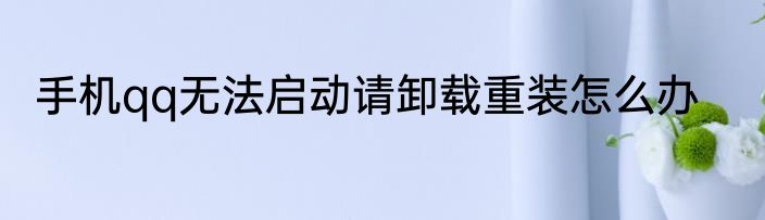 手机qq无法启动请卸载重装怎么办