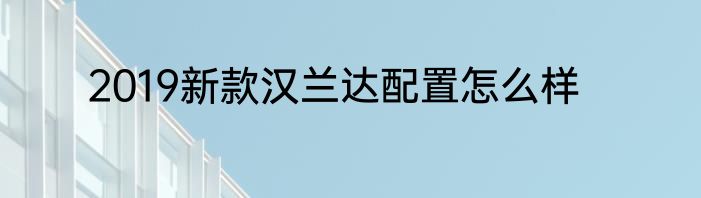 2019新款汉兰达配置怎么样