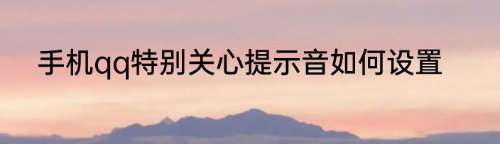 手机qq特别关心提示音如何设置