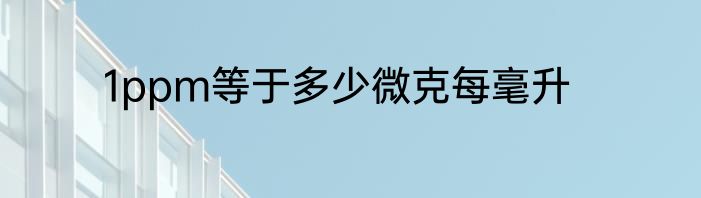 1ppm等于多少微克每毫升