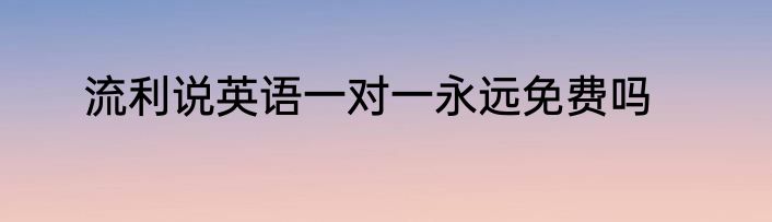 流利说英语一对一永远免费吗