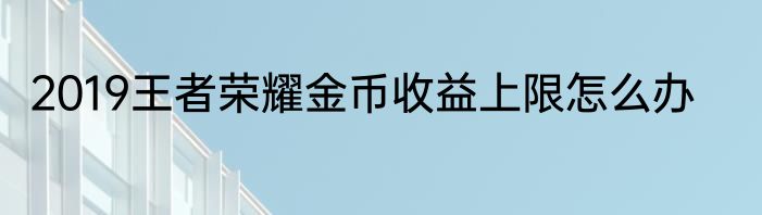2019王者荣耀金币收益上限怎么办