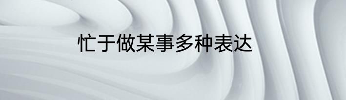 忙于做某事多种表达
