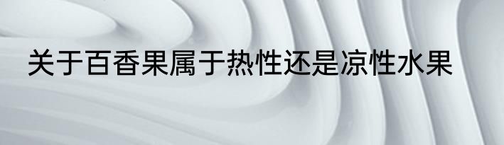 关于百香果属于热性还是凉性水果