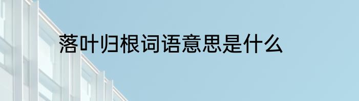 落叶归根词语意思是什么