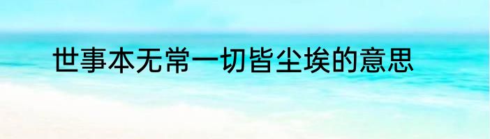 世事本无常一切皆尘埃的意思