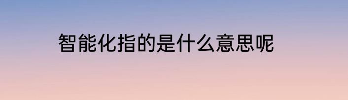 智能化指的是什么意思呢