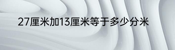 27厘米加13厘米等于多少分米