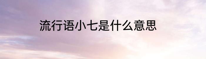 流行语小七是什么意思