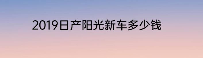2019日产阳光新车多少钱