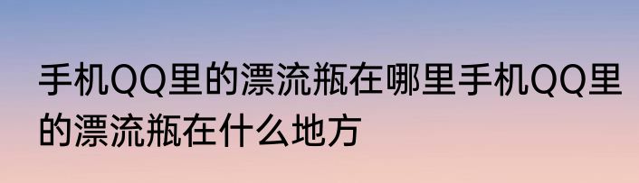 手机QQ里的漂流瓶在哪里手机QQ里的漂流瓶在什么地方