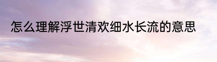怎么理解浮世清欢细水长流的意思