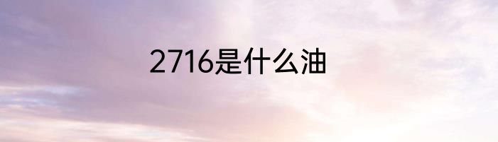 2716是什么油