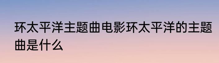环太平洋主题曲电影环太平洋的主题曲是什么