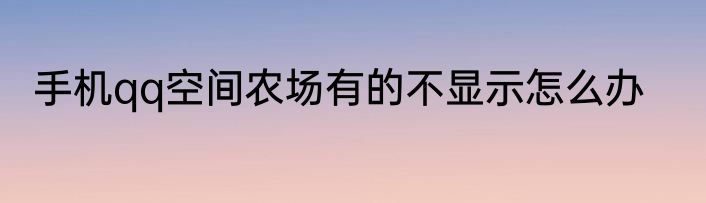 手机qq空间农场有的不显示怎么办