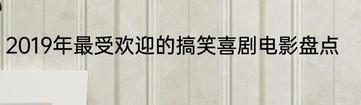2019年最受欢迎的搞笑喜剧电影盘点
