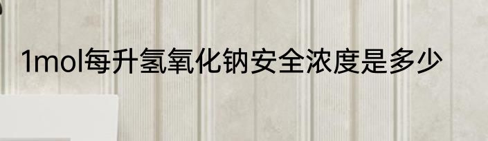 1mol每升氢氧化钠安全浓度是多少