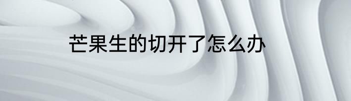 芒果生的切开了怎么办