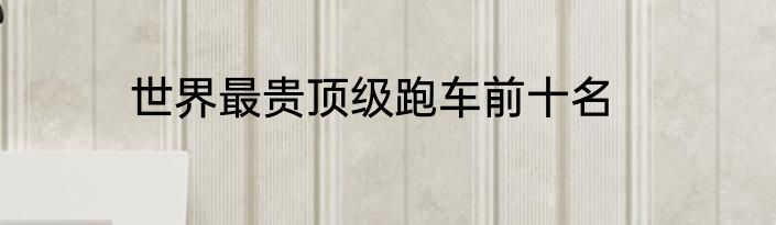 世界最贵顶级跑车前十名