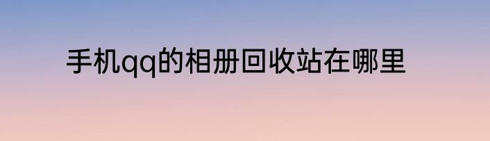 手机qq的相册回收站在哪里