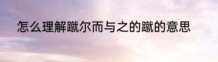 怎么理解蹴尔而与之的蹴的意思