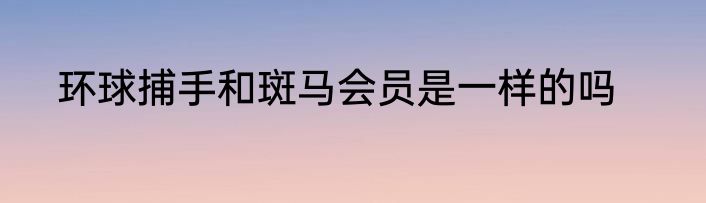 环球捕手和斑马会员是一样的吗
