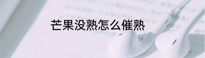 芒果没熟怎么催熟