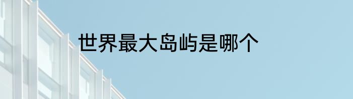 世界最大岛屿是哪个
