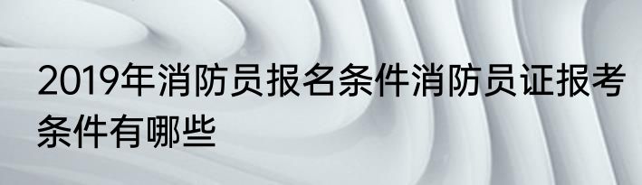 2019年消防员报名条件消防员证报考条件有哪些