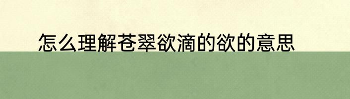 怎么理解苍翠欲滴的欲的意思