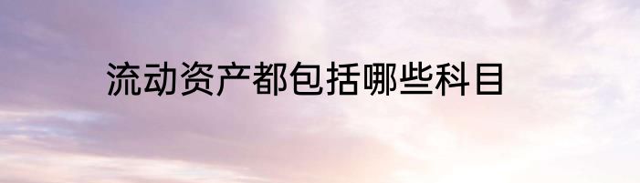 流动资产都包括哪些科目