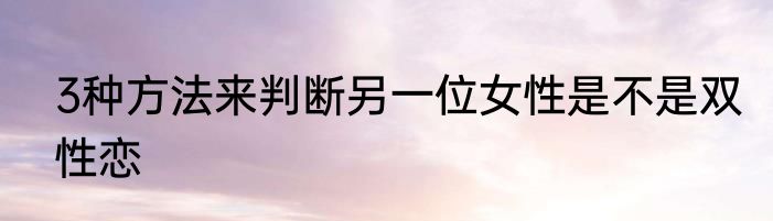 3种方法来判断另一位女性是不是双性恋