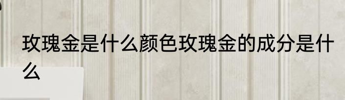 玫瑰金是什么颜色玫瑰金的成分是什么