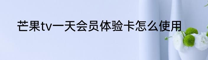 芒果tv一天会员体验卡怎么使用