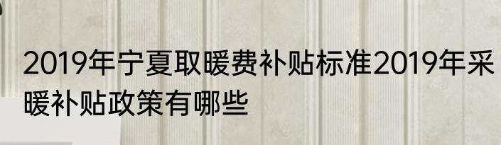 2019年宁夏取暖费补贴标准2019年采暖补贴政策有哪些